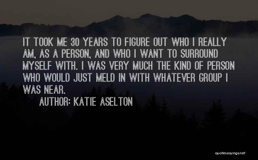 Katie Aselton Quotes: It Took Me 30 Years To Figure Out Who I Really Am, As A Person, And Who I Want To