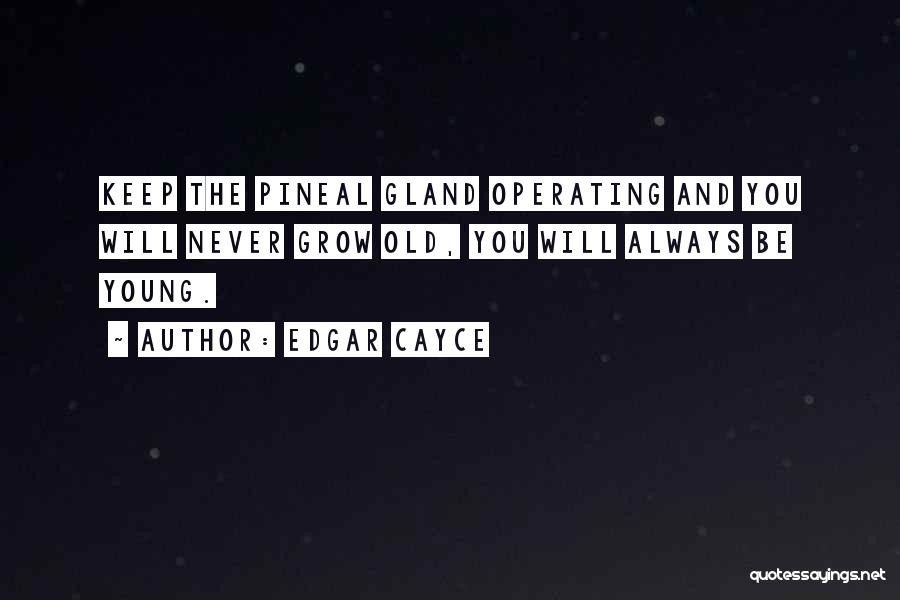 Edgar Cayce Quotes: Keep The Pineal Gland Operating And You Will Never Grow Old, You Will Always Be Young.