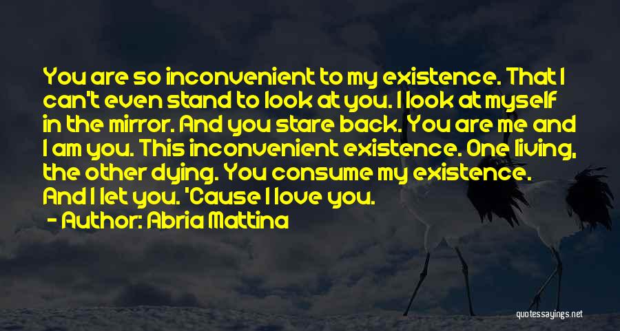 Abria Mattina Quotes: You Are So Inconvenient To My Existence. That I Can't Even Stand To Look At You. I Look At Myself