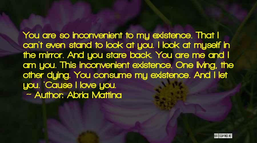 Abria Mattina Quotes: You Are So Inconvenient To My Existence. That I Can't Even Stand To Look At You. I Look At Myself