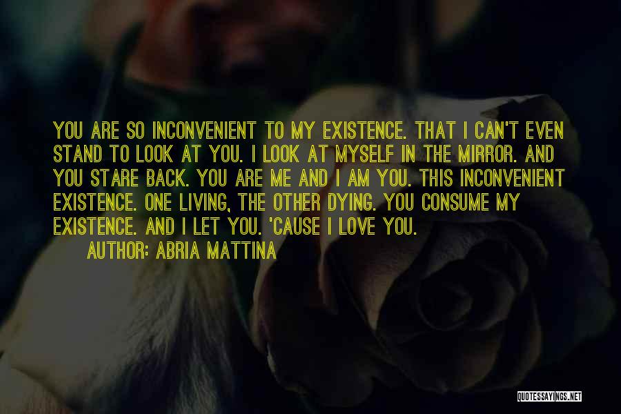 Abria Mattina Quotes: You Are So Inconvenient To My Existence. That I Can't Even Stand To Look At You. I Look At Myself