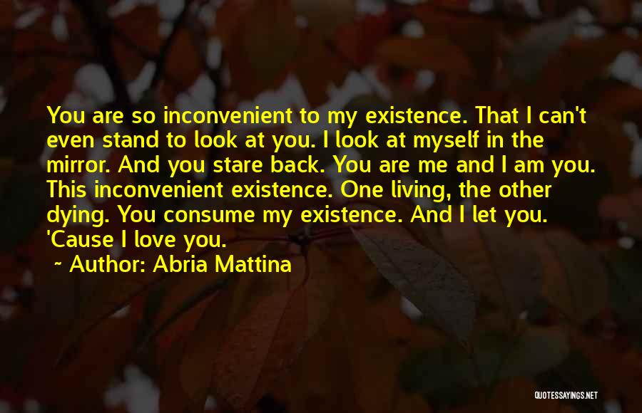 Abria Mattina Quotes: You Are So Inconvenient To My Existence. That I Can't Even Stand To Look At You. I Look At Myself