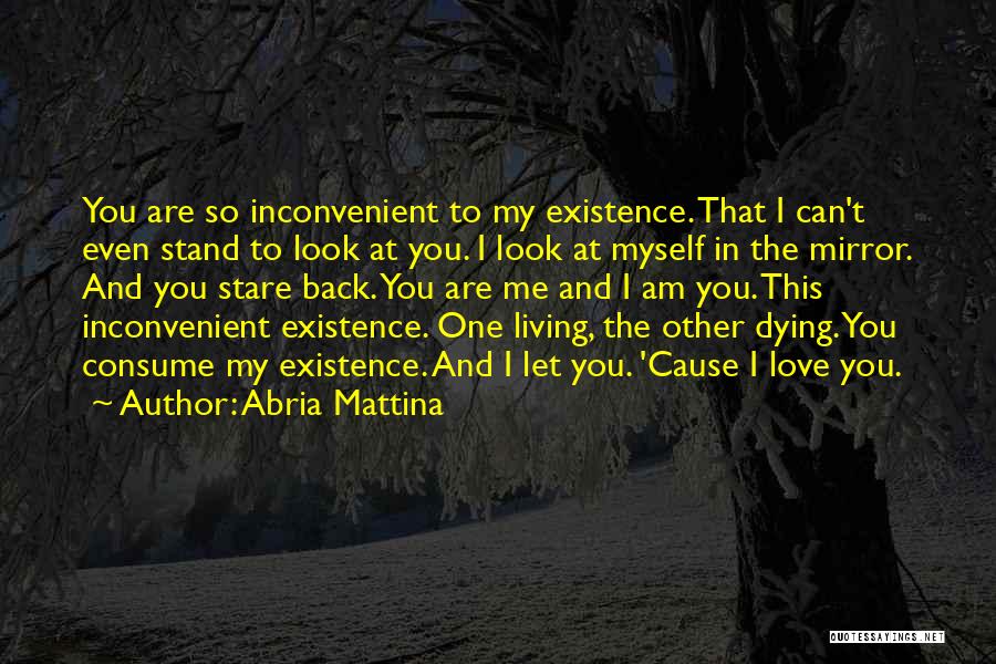 Abria Mattina Quotes: You Are So Inconvenient To My Existence. That I Can't Even Stand To Look At You. I Look At Myself