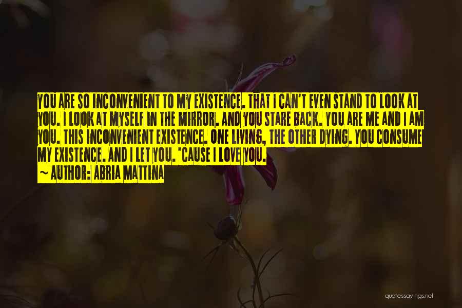 Abria Mattina Quotes: You Are So Inconvenient To My Existence. That I Can't Even Stand To Look At You. I Look At Myself