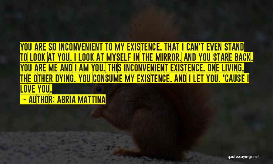 Abria Mattina Quotes: You Are So Inconvenient To My Existence. That I Can't Even Stand To Look At You. I Look At Myself