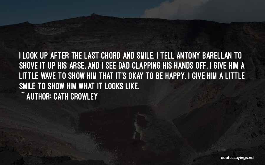Cath Crowley Quotes: I Look Up After The Last Chord And Smile. I Tell Antony Barellan To Shove It Up His Arse, And