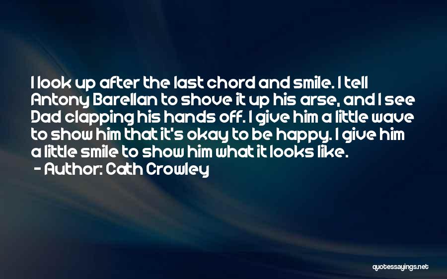 Cath Crowley Quotes: I Look Up After The Last Chord And Smile. I Tell Antony Barellan To Shove It Up His Arse, And