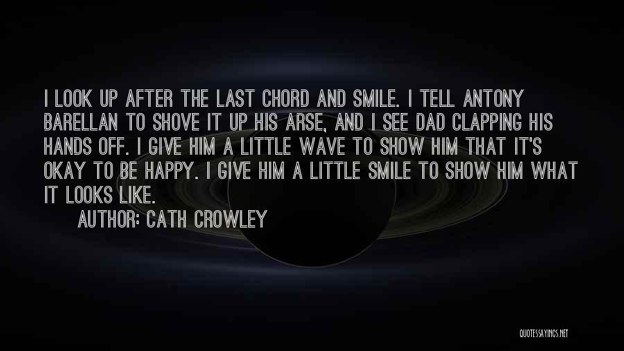 Cath Crowley Quotes: I Look Up After The Last Chord And Smile. I Tell Antony Barellan To Shove It Up His Arse, And