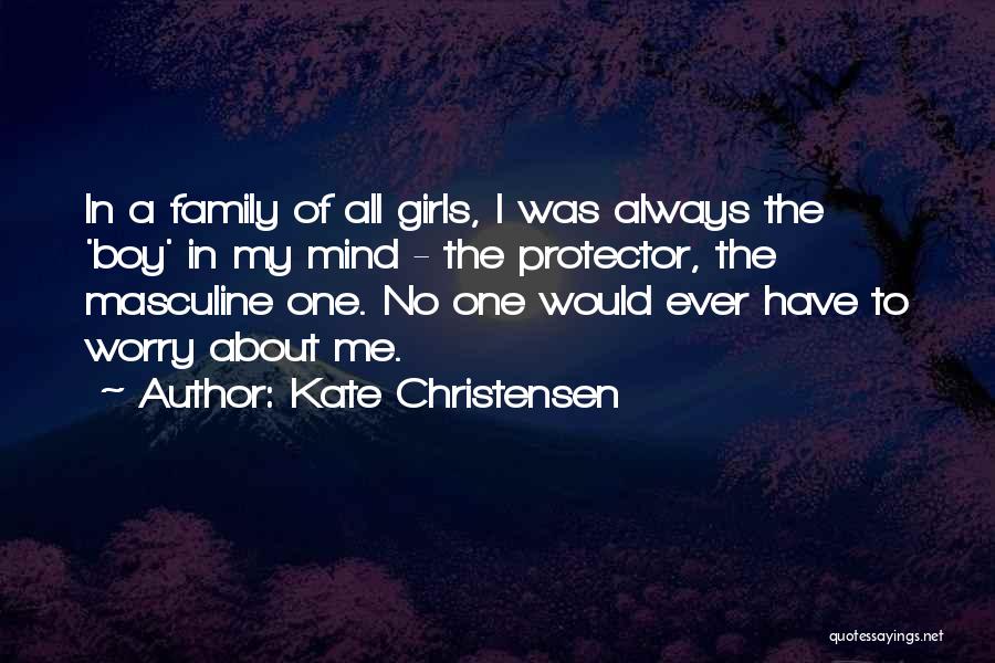 Kate Christensen Quotes: In A Family Of All Girls, I Was Always The 'boy' In My Mind - The Protector, The Masculine One.