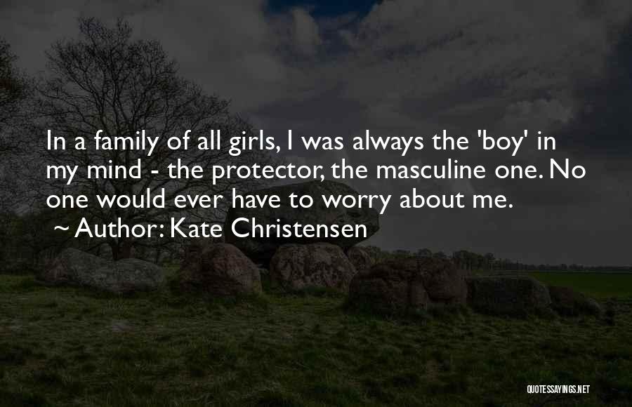 Kate Christensen Quotes: In A Family Of All Girls, I Was Always The 'boy' In My Mind - The Protector, The Masculine One.