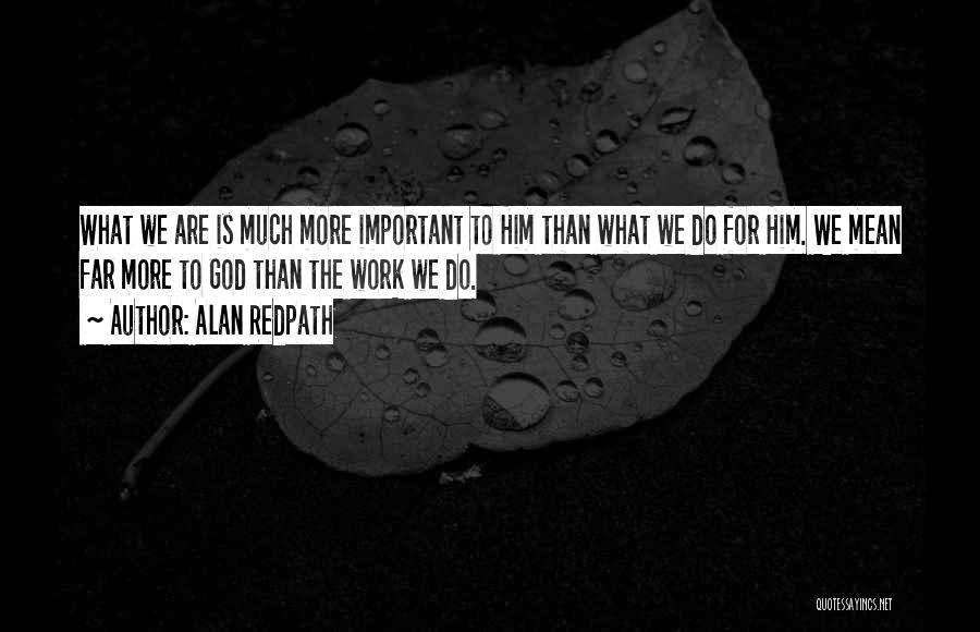 Alan Redpath Quotes: What We Are Is Much More Important To Him Than What We Do For Him. We Mean Far More To