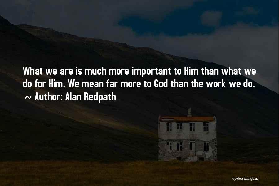 Alan Redpath Quotes: What We Are Is Much More Important To Him Than What We Do For Him. We Mean Far More To
