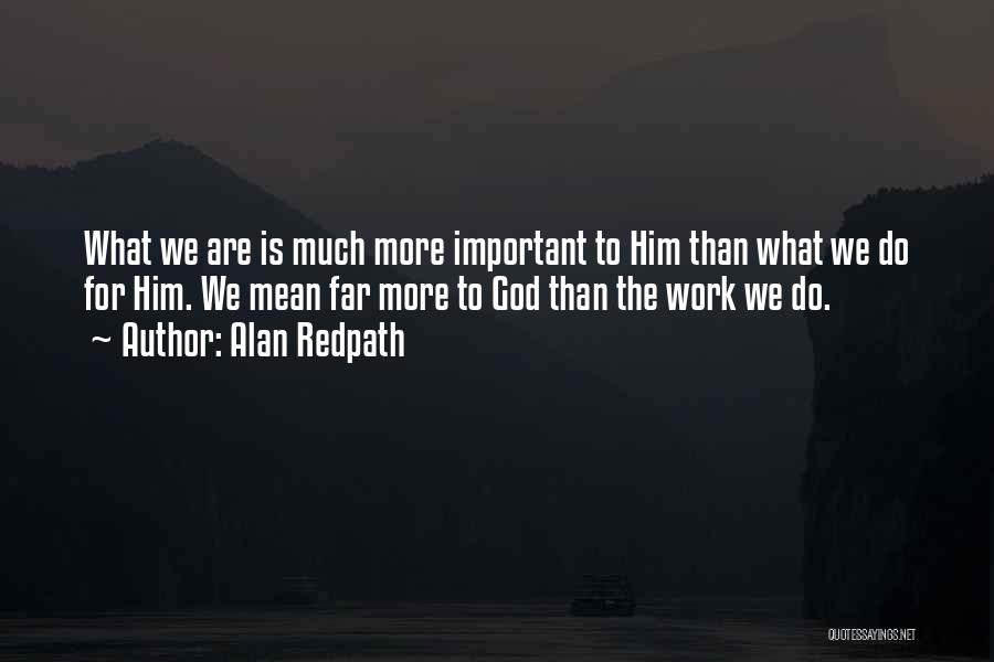 Alan Redpath Quotes: What We Are Is Much More Important To Him Than What We Do For Him. We Mean Far More To