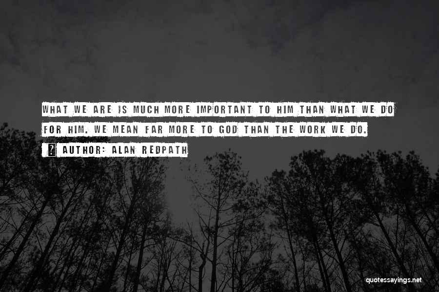 Alan Redpath Quotes: What We Are Is Much More Important To Him Than What We Do For Him. We Mean Far More To