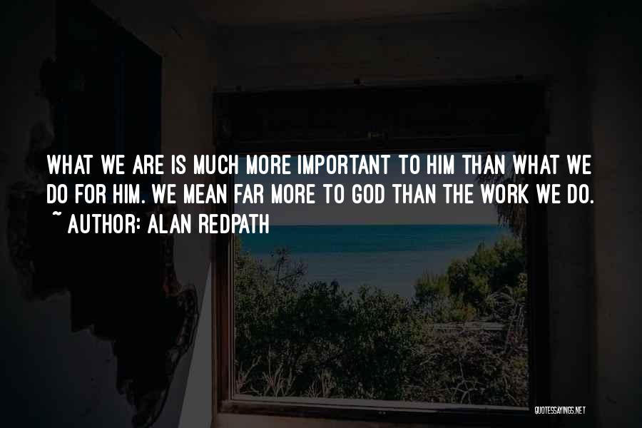 Alan Redpath Quotes: What We Are Is Much More Important To Him Than What We Do For Him. We Mean Far More To