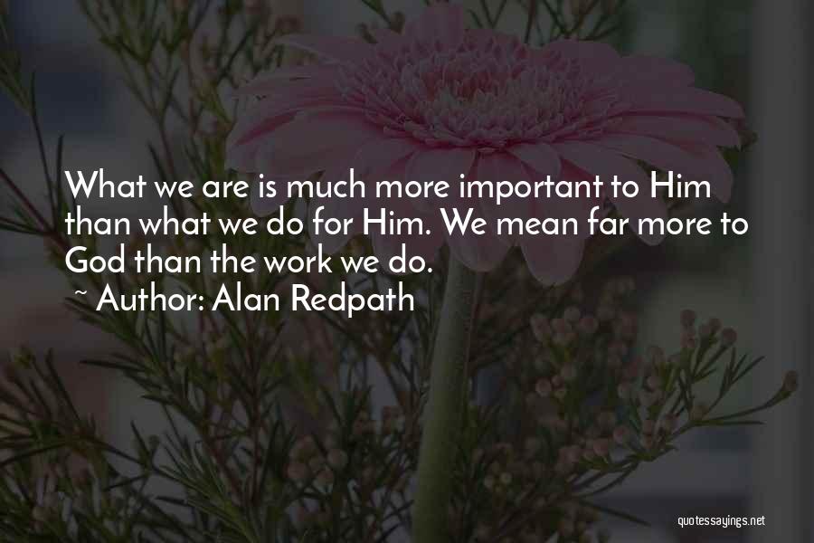 Alan Redpath Quotes: What We Are Is Much More Important To Him Than What We Do For Him. We Mean Far More To