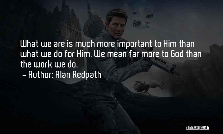Alan Redpath Quotes: What We Are Is Much More Important To Him Than What We Do For Him. We Mean Far More To
