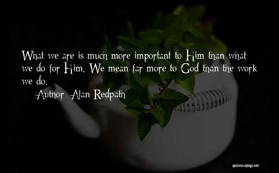 Alan Redpath Quotes: What We Are Is Much More Important To Him Than What We Do For Him. We Mean Far More To
