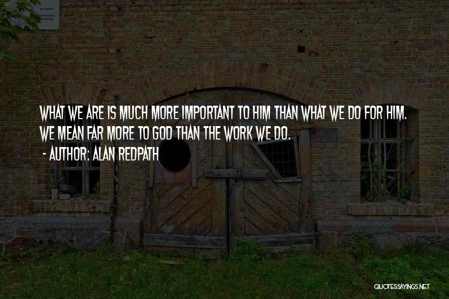 Alan Redpath Quotes: What We Are Is Much More Important To Him Than What We Do For Him. We Mean Far More To