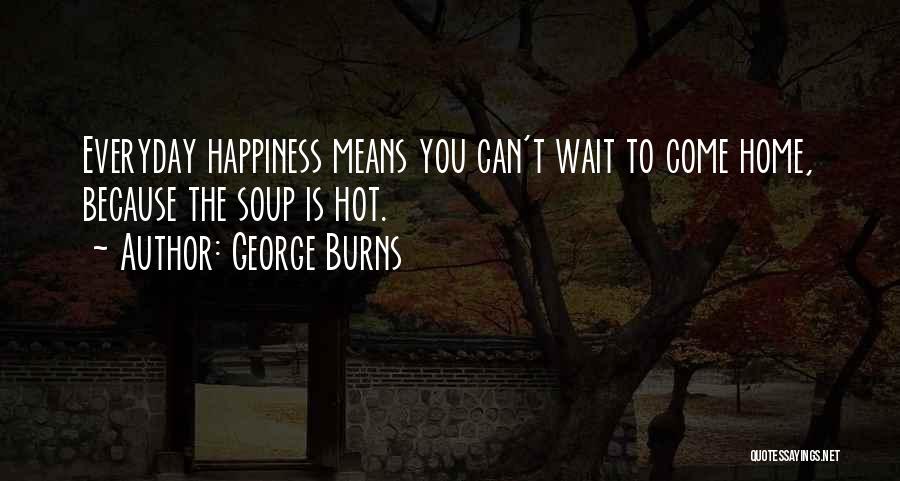 George Burns Quotes: Everyday Happiness Means You Can't Wait To Come Home, Because The Soup Is Hot.
