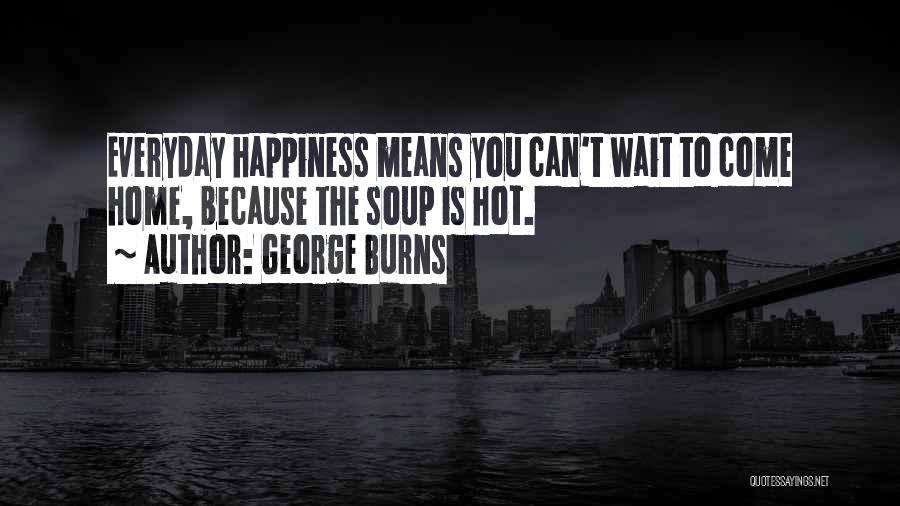 George Burns Quotes: Everyday Happiness Means You Can't Wait To Come Home, Because The Soup Is Hot.