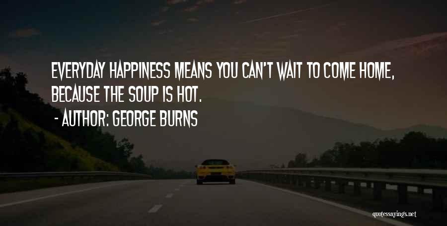 George Burns Quotes: Everyday Happiness Means You Can't Wait To Come Home, Because The Soup Is Hot.