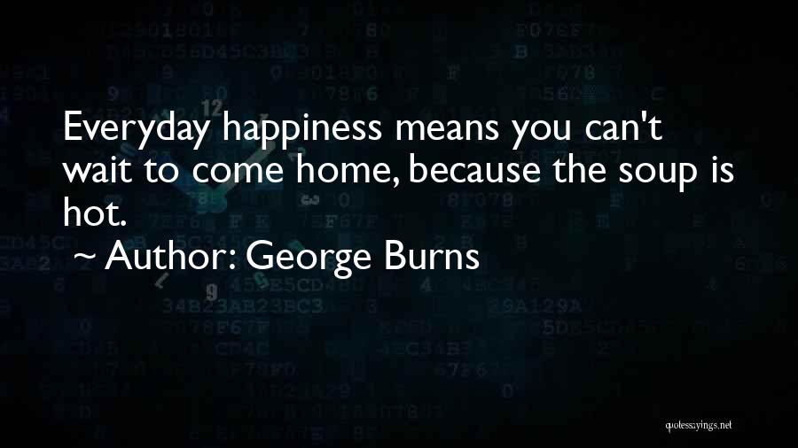 George Burns Quotes: Everyday Happiness Means You Can't Wait To Come Home, Because The Soup Is Hot.