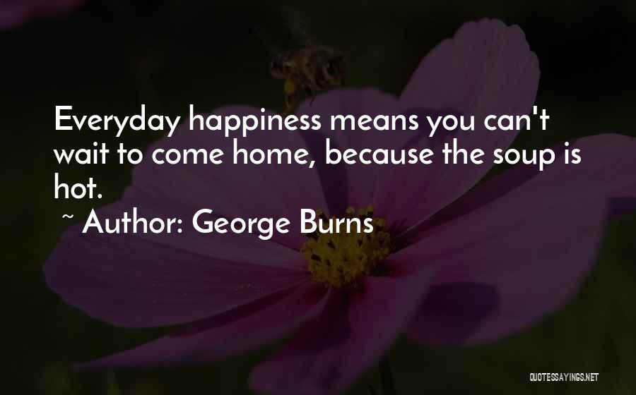 George Burns Quotes: Everyday Happiness Means You Can't Wait To Come Home, Because The Soup Is Hot.