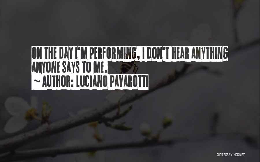 Luciano Pavarotti Quotes: On The Day I'm Performing, I Don't Hear Anything Anyone Says To Me.