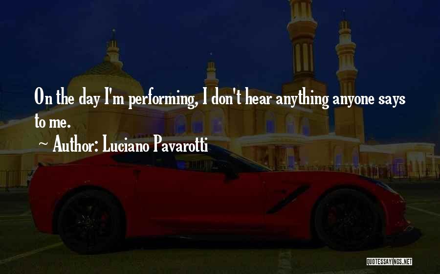Luciano Pavarotti Quotes: On The Day I'm Performing, I Don't Hear Anything Anyone Says To Me.
