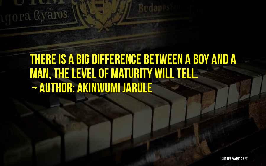 Akinwumi Jarule Quotes: There Is A Big Difference Between A Boy And A Man, The Level Of Maturity Will Tell.