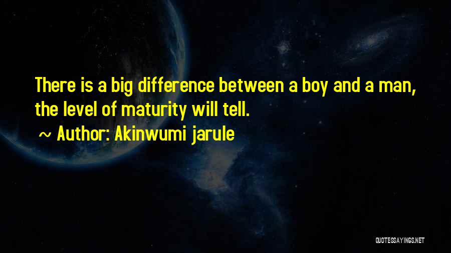 Akinwumi Jarule Quotes: There Is A Big Difference Between A Boy And A Man, The Level Of Maturity Will Tell.