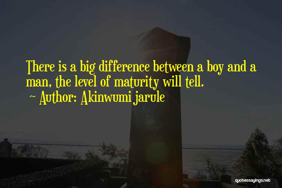 Akinwumi Jarule Quotes: There Is A Big Difference Between A Boy And A Man, The Level Of Maturity Will Tell.