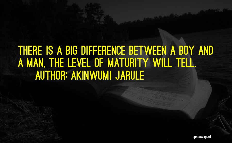 Akinwumi Jarule Quotes: There Is A Big Difference Between A Boy And A Man, The Level Of Maturity Will Tell.