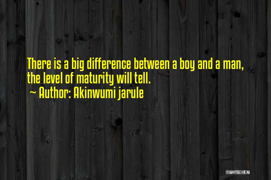 Akinwumi Jarule Quotes: There Is A Big Difference Between A Boy And A Man, The Level Of Maturity Will Tell.