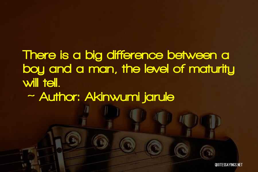 Akinwumi Jarule Quotes: There Is A Big Difference Between A Boy And A Man, The Level Of Maturity Will Tell.