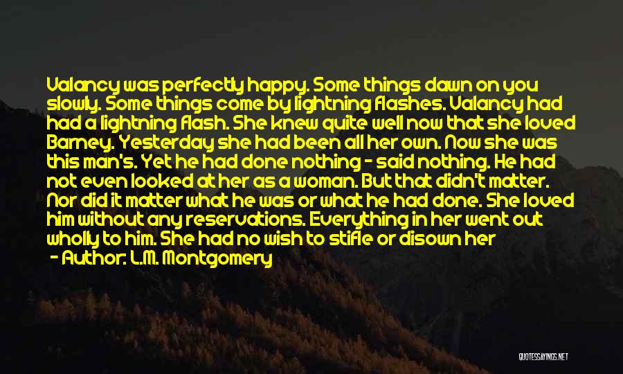 L.M. Montgomery Quotes: Valancy Was Perfectly Happy. Some Things Dawn On You Slowly. Some Things Come By Lightning Flashes. Valancy Had Had A