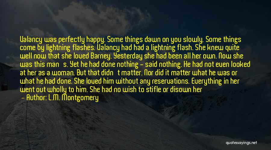 L.M. Montgomery Quotes: Valancy Was Perfectly Happy. Some Things Dawn On You Slowly. Some Things Come By Lightning Flashes. Valancy Had Had A