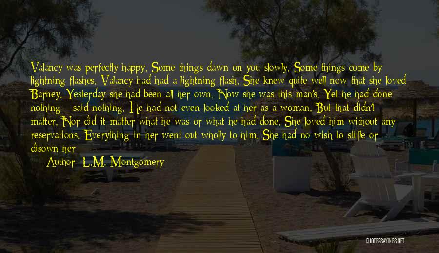 L.M. Montgomery Quotes: Valancy Was Perfectly Happy. Some Things Dawn On You Slowly. Some Things Come By Lightning Flashes. Valancy Had Had A