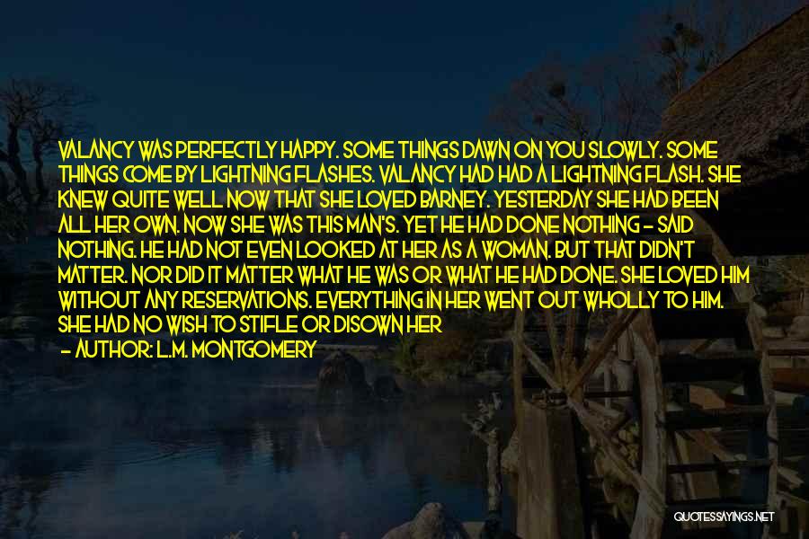 L.M. Montgomery Quotes: Valancy Was Perfectly Happy. Some Things Dawn On You Slowly. Some Things Come By Lightning Flashes. Valancy Had Had A