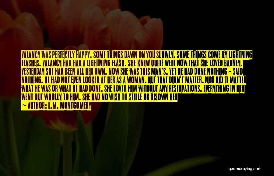 L.M. Montgomery Quotes: Valancy Was Perfectly Happy. Some Things Dawn On You Slowly. Some Things Come By Lightning Flashes. Valancy Had Had A