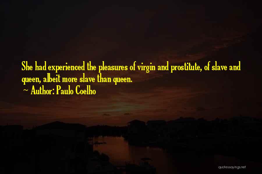 Paulo Coelho Quotes: She Had Experienced The Pleasures Of Virgin And Prostitute, Of Slave And Queen, Albeit More Slave Than Queen.