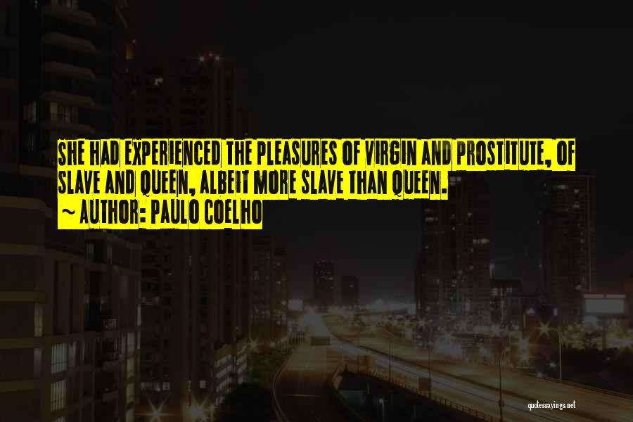 Paulo Coelho Quotes: She Had Experienced The Pleasures Of Virgin And Prostitute, Of Slave And Queen, Albeit More Slave Than Queen.