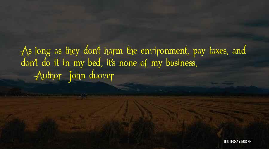 John Duover Quotes: As Long As They Don't Harm The Environment, Pay Taxes, And Don't Do It In My Bed, It's None Of