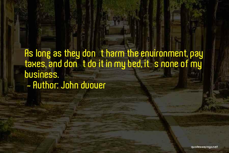 John Duover Quotes: As Long As They Don't Harm The Environment, Pay Taxes, And Don't Do It In My Bed, It's None Of