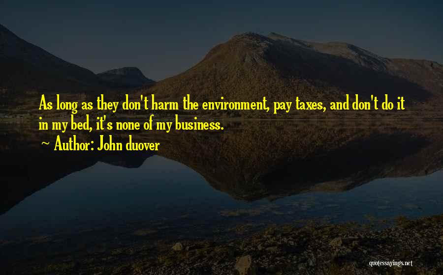 John Duover Quotes: As Long As They Don't Harm The Environment, Pay Taxes, And Don't Do It In My Bed, It's None Of