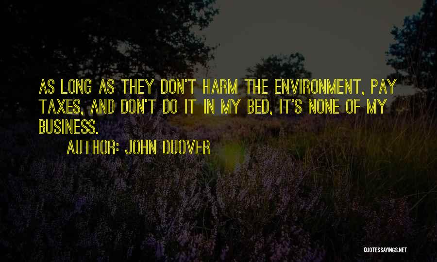 John Duover Quotes: As Long As They Don't Harm The Environment, Pay Taxes, And Don't Do It In My Bed, It's None Of