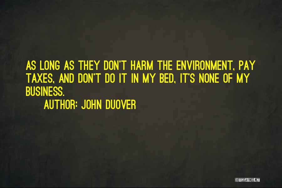 John Duover Quotes: As Long As They Don't Harm The Environment, Pay Taxes, And Don't Do It In My Bed, It's None Of