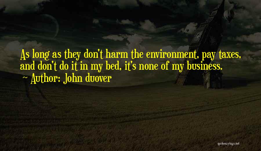 John Duover Quotes: As Long As They Don't Harm The Environment, Pay Taxes, And Don't Do It In My Bed, It's None Of