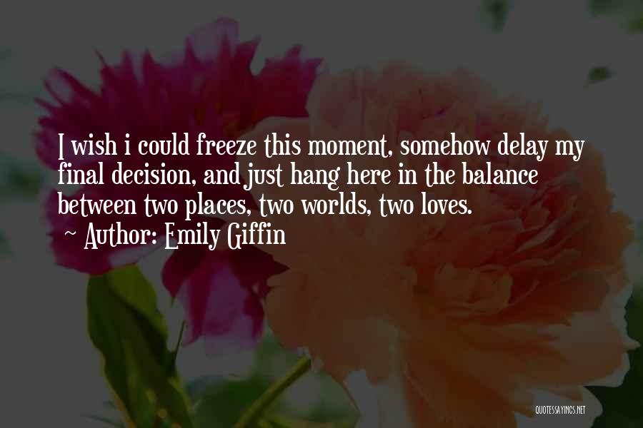 Emily Giffin Quotes: I Wish I Could Freeze This Moment, Somehow Delay My Final Decision, And Just Hang Here In The Balance Between